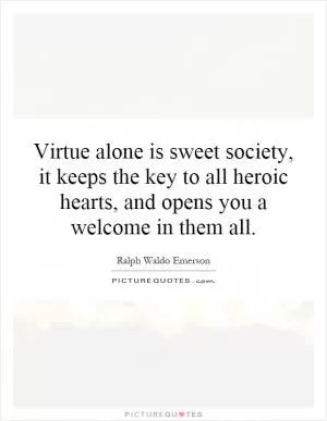 Virtue alone is sweet society, it keeps the key to all heroic hearts, and opens you a welcome in them all Picture Quote #1