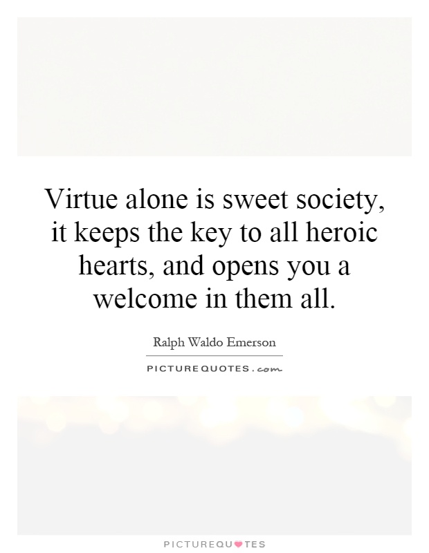 Virtue alone is sweet society, it keeps the key to all heroic hearts, and opens you a welcome in them all Picture Quote #1