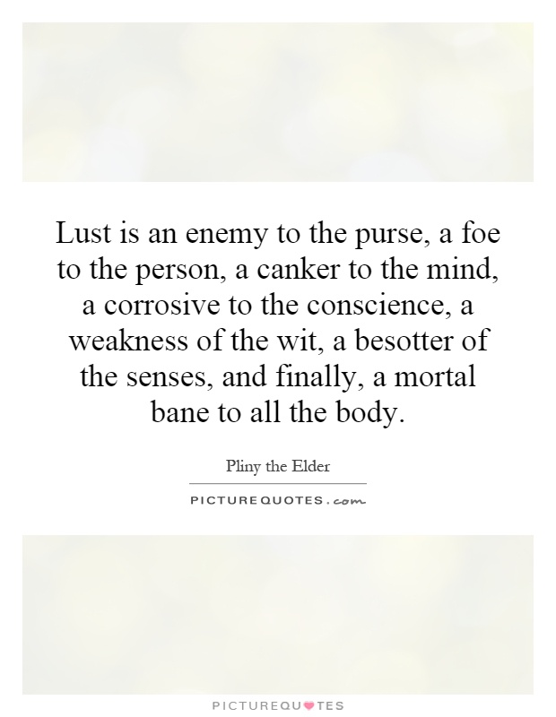 Lust is an enemy to the purse, a foe to the person, a canker to the mind, a corrosive to the conscience, a weakness of the wit, a besotter of the senses, and finally, a mortal bane to all the body Picture Quote #1