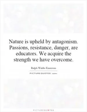 Nature is upheld by antagonism. Passions, resistance, danger, are educators. We acquire the strength we have overcome Picture Quote #1