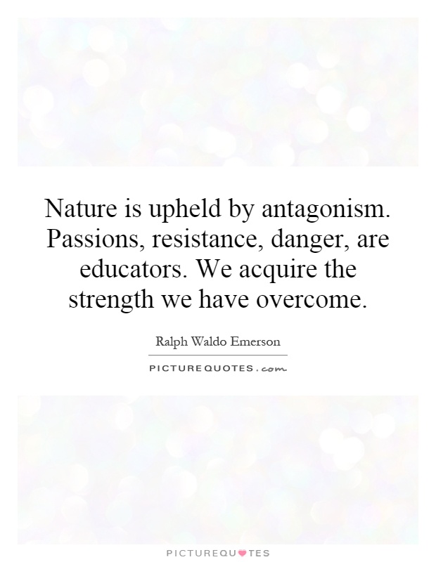 Nature is upheld by antagonism. Passions, resistance, danger, are educators. We acquire the strength we have overcome Picture Quote #1