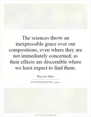 The sciences throw an inexpressible grace over our compositions, even where they are not immediately concerned; as their effects are discernible where we least expect to find them Picture Quote #1