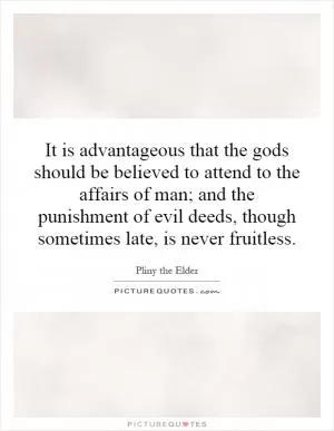 It is advantageous that the gods should be believed to attend to the affairs of man; and the punishment of evil deeds, though sometimes late, is never fruitless Picture Quote #1