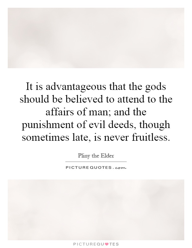 It is advantageous that the gods should be believed to attend to the affairs of man; and the punishment of evil deeds, though sometimes late, is never fruitless Picture Quote #1