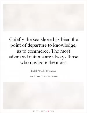Chiefly the sea shore has been the point of departure to knowledge, as to commerce. The most advanced nations are always those who navigate the most Picture Quote #1