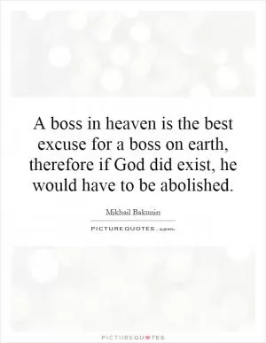 A boss in heaven is the best excuse for a boss on earth, therefore if God did exist, he would have to be abolished Picture Quote #1