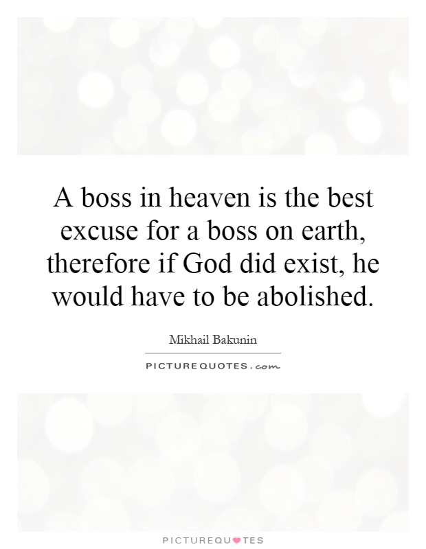 A boss in heaven is the best excuse for a boss on earth, therefore if God did exist, he would have to be abolished Picture Quote #1