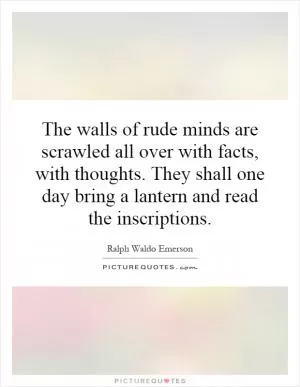 The walls of rude minds are scrawled all over with facts, with thoughts. They shall one day bring a lantern and read the inscriptions Picture Quote #1