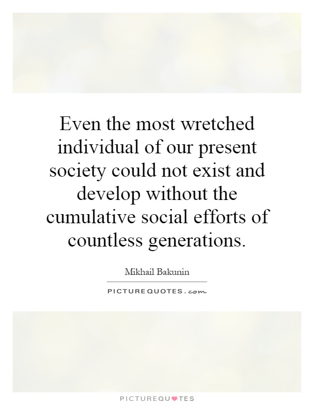 Even the most wretched individual of our present society could not exist and develop without the cumulative social efforts of countless generations Picture Quote #1