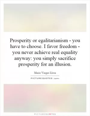 Prosperity or egalitarianism - you have to choose. I favor freedom - you never achieve real equality anyway: you simply sacrifice prosperity for an illusion Picture Quote #1