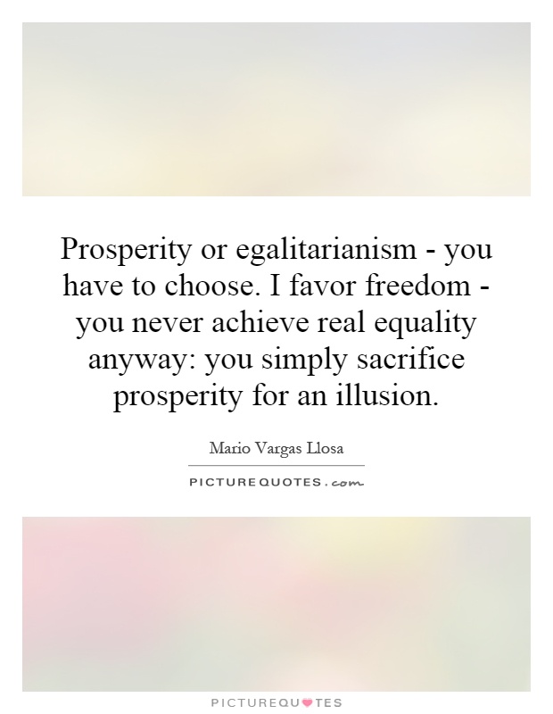 Prosperity or egalitarianism - you have to choose. I favor freedom - you never achieve real equality anyway: you simply sacrifice prosperity for an illusion Picture Quote #1