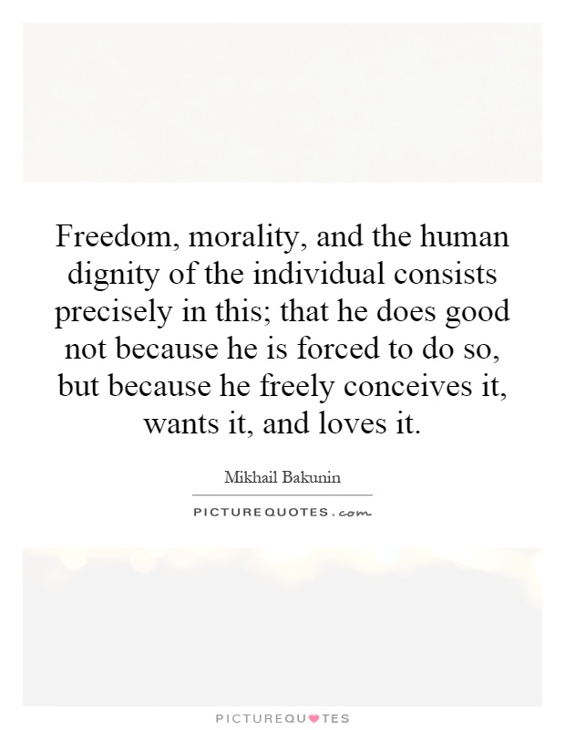 Freedom, morality, and the human dignity of the individual consists precisely in this; that he does good not because he is forced to do so, but because he freely conceives it, wants it, and loves it Picture Quote #1