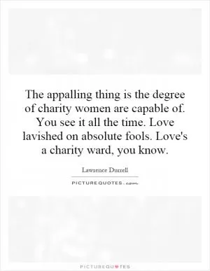 The appalling thing is the degree of charity women are capable of. You see it all the time. Love lavished on absolute fools. Love's a charity ward, you know Picture Quote #1