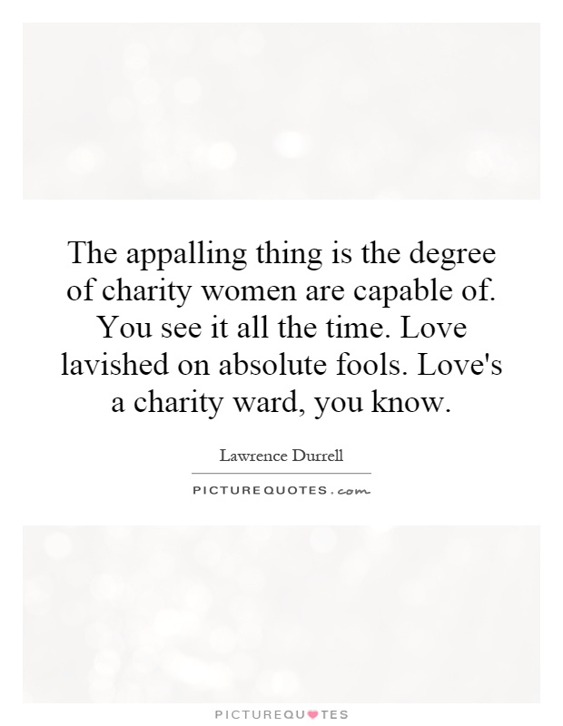 The appalling thing is the degree of charity women are capable of. You see it all the time. Love lavished on absolute fools. Love's a charity ward, you know Picture Quote #1