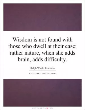 Wisdom is not found with those who dwell at their ease; rather nature, when she adds brain, adds difficulty Picture Quote #1