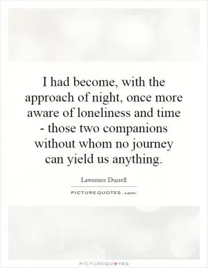 I had become, with the approach of night, once more aware of loneliness and time - those two companions without whom no journey can yield us anything Picture Quote #1