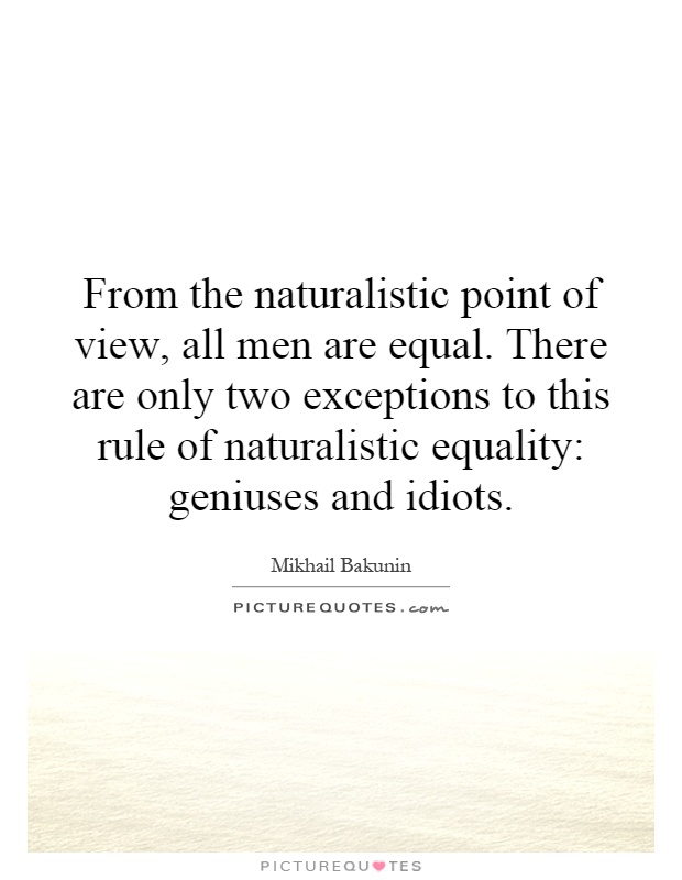 From the naturalistic point of view, all men are equal. There are only two exceptions to this rule of naturalistic equality: geniuses and idiots Picture Quote #1