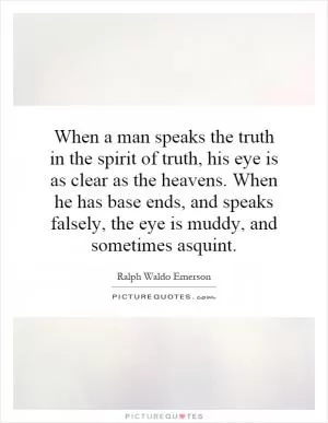When a man speaks the truth in the spirit of truth, his eye is as clear as the heavens. When he has base ends, and speaks falsely, the eye is muddy, and sometimes asquint Picture Quote #1