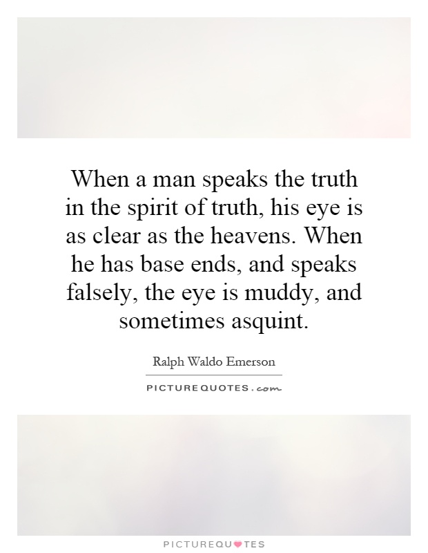 When a man speaks the truth in the spirit of truth, his eye is as clear as the heavens. When he has base ends, and speaks falsely, the eye is muddy, and sometimes asquint Picture Quote #1