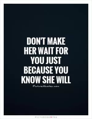 Don't make her wait for you just because you know she will Picture Quote #1