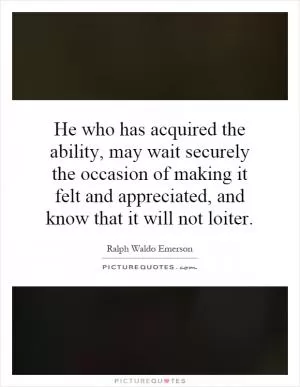 He who has acquired the ability, may wait securely the occasion of making it felt and appreciated, and know that it will not loiter Picture Quote #1