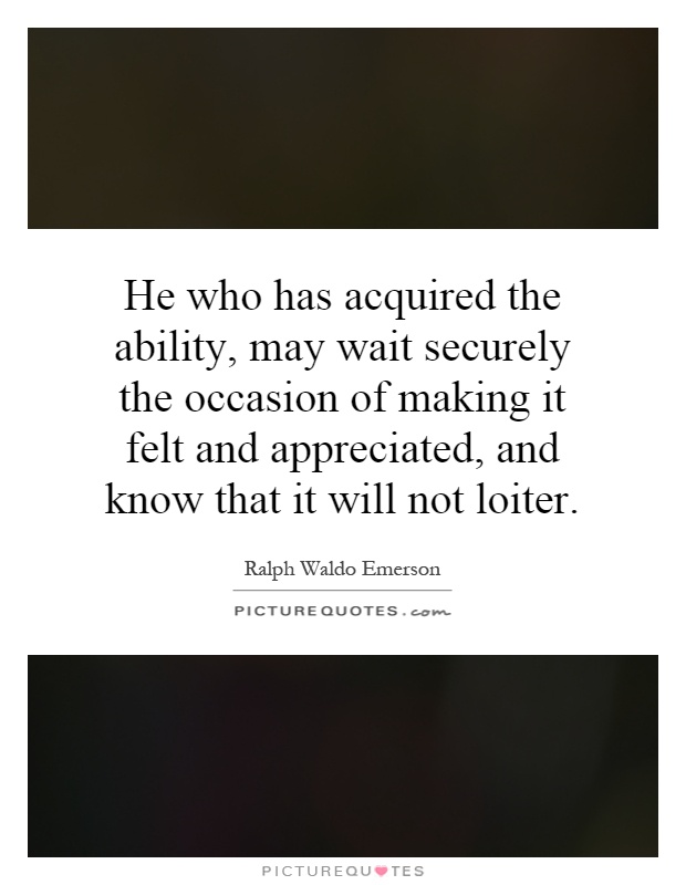 He who has acquired the ability, may wait securely the occasion of making it felt and appreciated, and know that it will not loiter Picture Quote #1