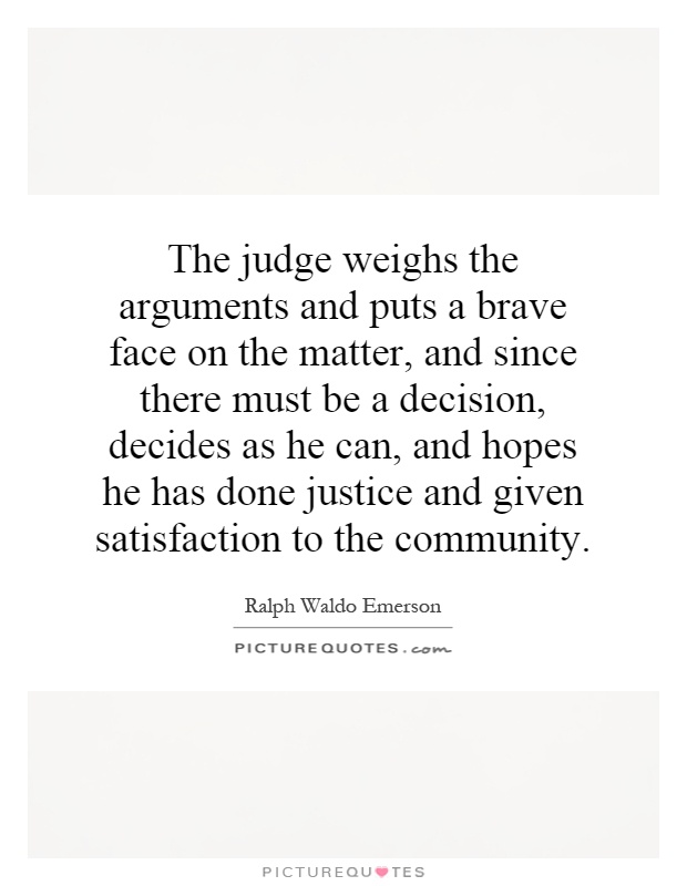 The judge weighs the arguments and puts a brave face on the matter, and since there must be a decision, decides as he can, and hopes he has done justice and given satisfaction to the community Picture Quote #1