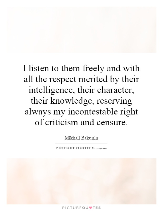 I listen to them freely and with all the respect merited by their intelligence, their character, their knowledge, reserving always my incontestable right of criticism and censure Picture Quote #1