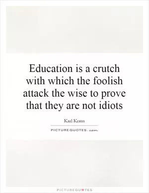 Education is a crutch with which the foolish attack the wise to prove that they are not idiots Picture Quote #1