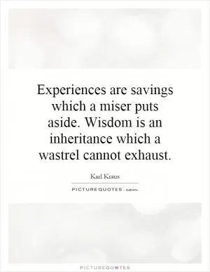 Experiences are savings which a miser puts aside. Wisdom is an inheritance which a wastrel cannot exhaust Picture Quote #1