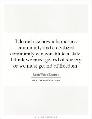 I do not see how a barbarous community and a civilized community can constitute a state. I think we must get rid of slavery or we must get rid of freedom Picture Quote #1
