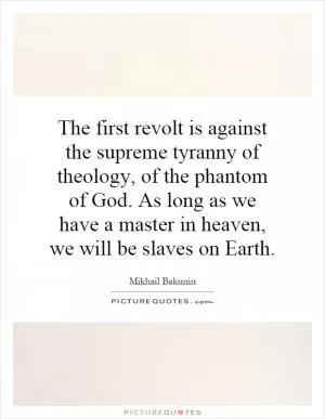 The first revolt is against the supreme tyranny of theology, of the phantom of God. As long as we have a master in heaven, we will be slaves on Earth Picture Quote #1
