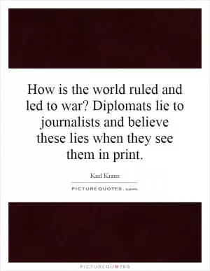 How is the world ruled and led to war? Diplomats lie to journalists and believe these lies when they see them in print Picture Quote #1