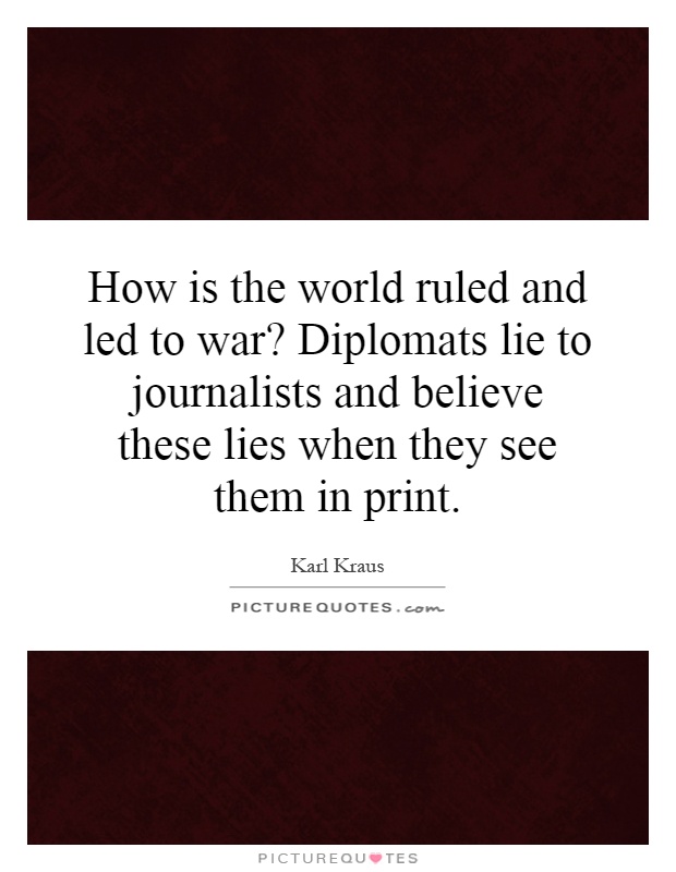 How is the world ruled and led to war? Diplomats lie to journalists and believe these lies when they see them in print Picture Quote #1