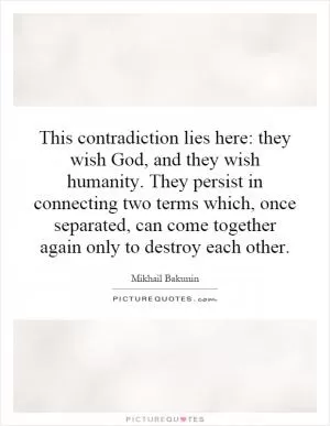 This contradiction lies here: they wish God, and they wish humanity. They persist in connecting two terms which, once separated, can come together again only to destroy each other Picture Quote #1