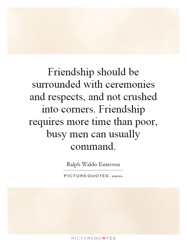 Friendship should be surrounded with ceremonies and respects, and not crushed into corners. Friendship requires more time than poor, busy men can usually command Picture Quote #1