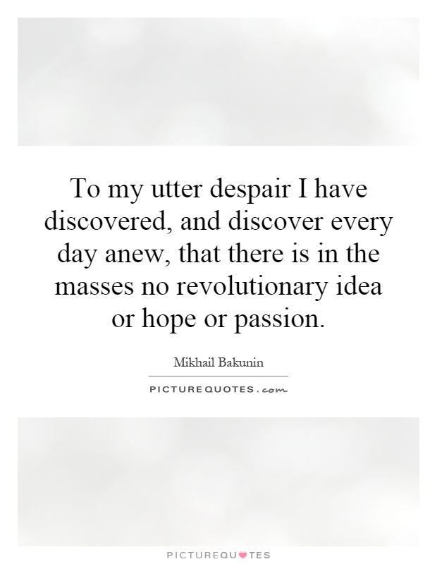 To my utter despair I have discovered, and discover every day anew, that there is in the masses no revolutionary idea or hope or passion Picture Quote #1