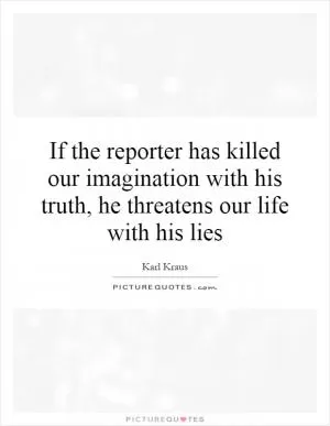 If the reporter has killed our imagination with his truth, he threatens our life with his lies Picture Quote #1