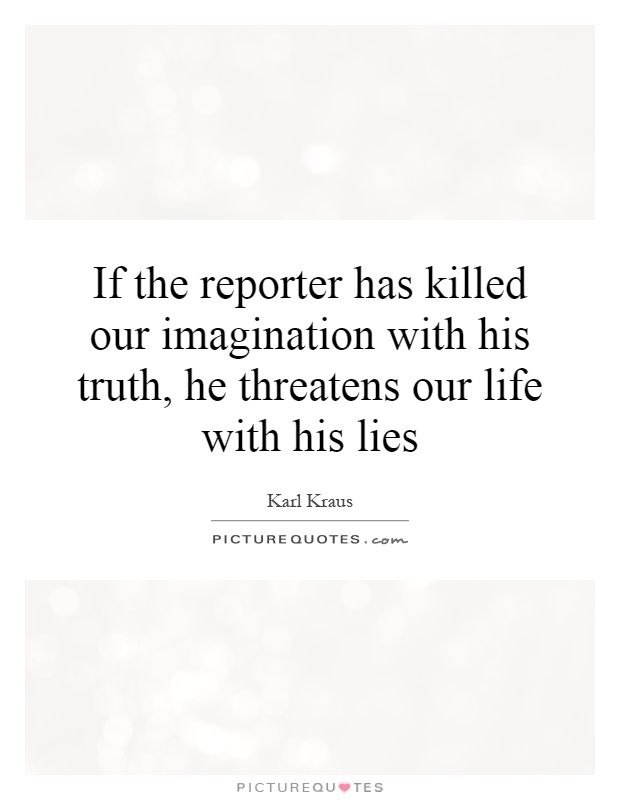 If the reporter has killed our imagination with his truth, he threatens our life with his lies Picture Quote #1