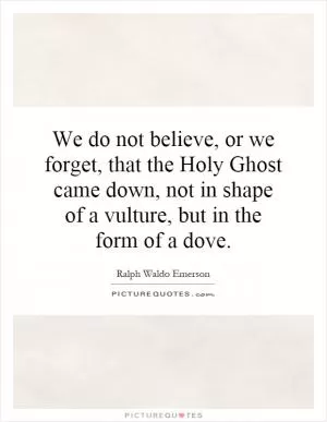 We do not believe, or we forget, that the Holy Ghost came down, not in shape of a vulture, but in the form of a dove Picture Quote #1