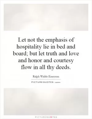 Let not the emphasis of hospitality lie in bed and board; but let truth and love and honor and courtesy flow in all thy deeds Picture Quote #1