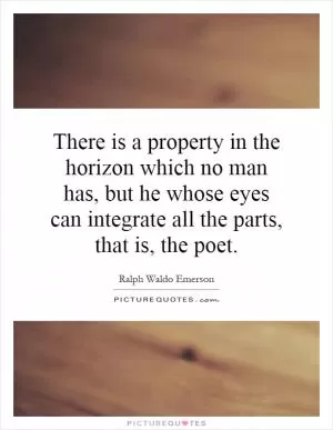 There is a property in the horizon which no man has, but he whose eyes can integrate all the parts, that is, the poet Picture Quote #1