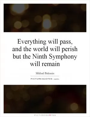 Everything will pass, and the world will perish but the Ninth Symphony will remain Picture Quote #1