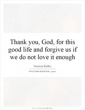 Thank you, God, for this good life and forgive us if we do not love it enough Picture Quote #1