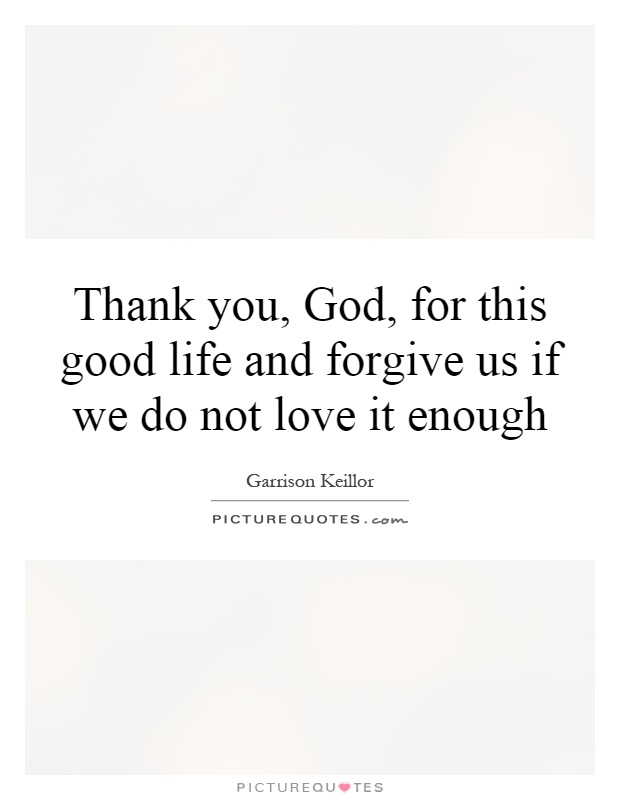 Thank you, God, for this good life and forgive us if we do not love it enough Picture Quote #1