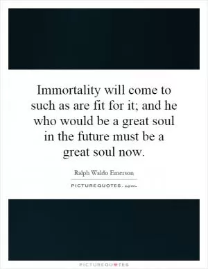 Immortality will come to such as are fit for it; and he who would be a great soul in the future must be a great soul now Picture Quote #1