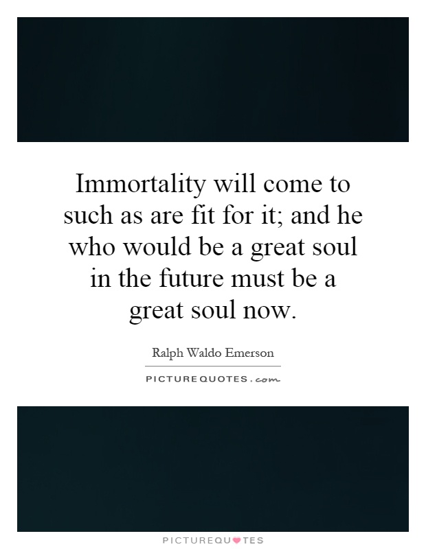 Immortality will come to such as are fit for it; and he who would be a great soul in the future must be a great soul now Picture Quote #1