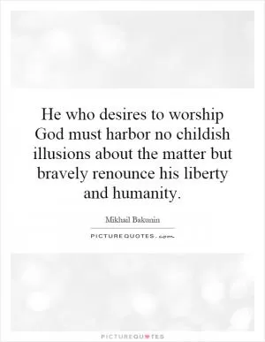 He who desires to worship God must harbor no childish illusions about the matter but bravely renounce his liberty and humanity Picture Quote #1