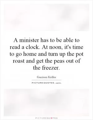 A minister has to be able to read a clock. At noon, it's time to go home and turn up the pot roast and get the peas out of the freezer Picture Quote #1