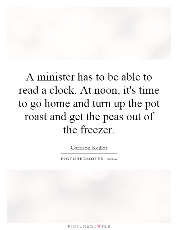 A minister has to be able to read a clock. At noon, it's time to go home and turn up the pot roast and get the peas out of the freezer Picture Quote #1